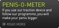 PENIS-O-METER If you use our traction device and follow our programme, you will make your penis bigger. That's a guarantee.